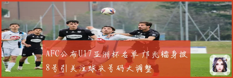 AFC公布U17亚洲杯名单 邝兆镭身披8号引关注球衣号码大调整