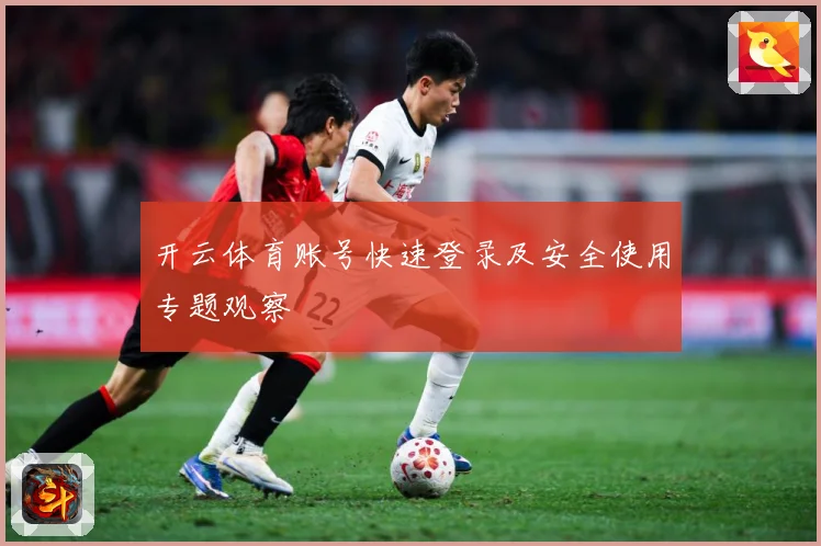 开云体育账号快速登录及安全使用专题观察