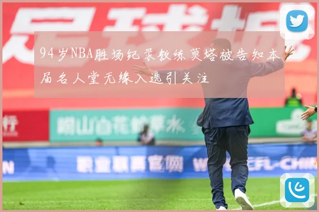 94岁NBA胜场纪录教练莫塔被告知本届名人堂无缘入选引关注