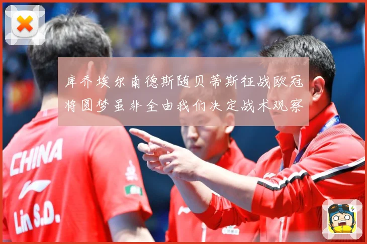 库乔埃尔南德斯随贝蒂斯征战欧冠将圆梦虽非全由我们决定战术观察