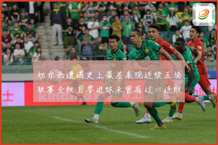 切尔西遭遇史上最差表现连续五场联赛全败且零进球未曾有过六连败零进球纪录