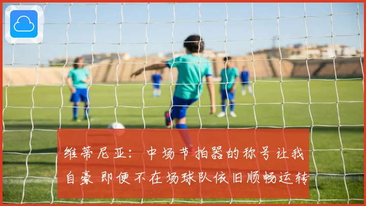 维蒂尼亚：中场节拍器的称号让我自豪 即便不在场球队依旧顺畅运转