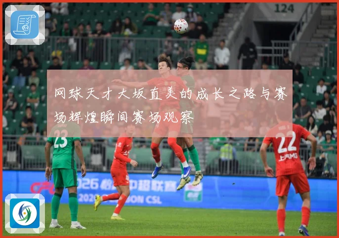 网球天才大坂直美的成长之路与赛场辉煌瞬间赛场观察