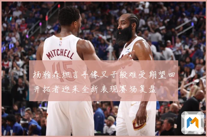 杨瀚森坦言手像叉子般难受期望回开拓者迎来全新表现赛场复盘