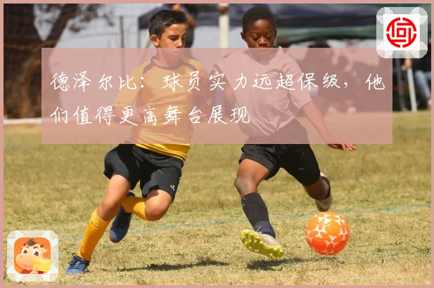 德泽尔比：球员实力远超保级，他们值得更高舞台展现