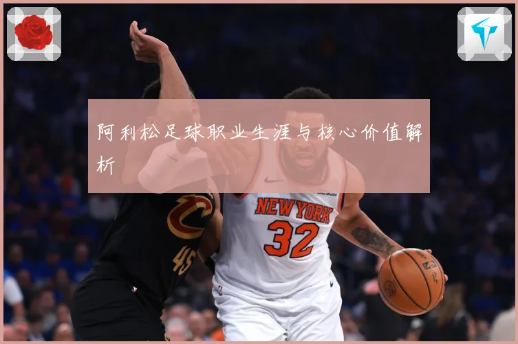 阿利松足球职业生涯与核心价值解析