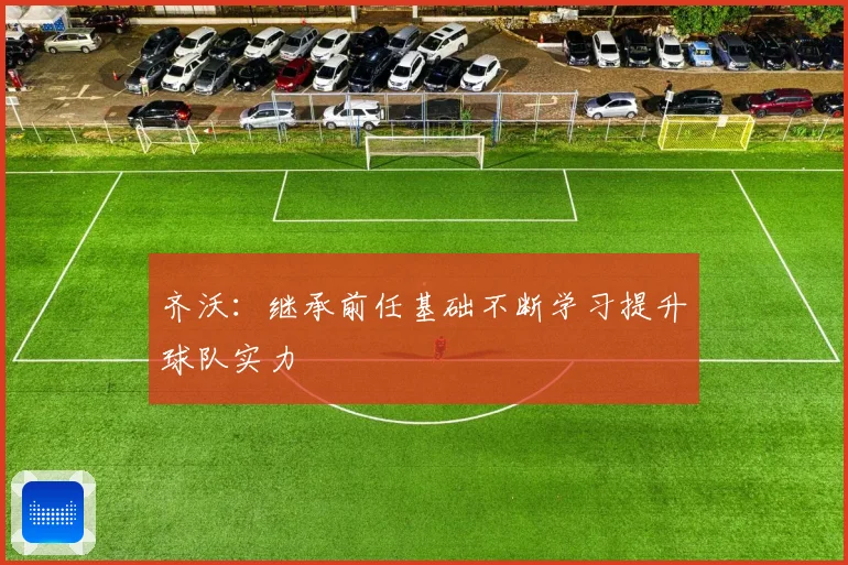 齐沃：继承前任基础不断学习提升球队实力