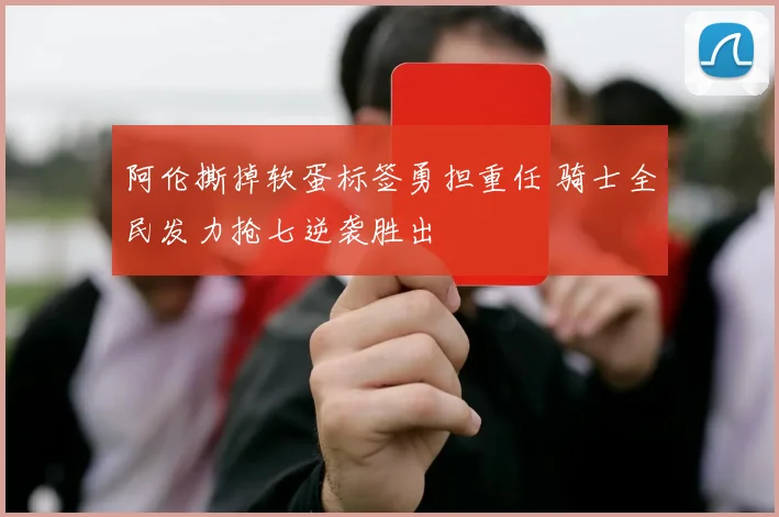 阿伦撕掉软蛋标签勇担重任 骑士全民发力抢七逆袭胜出