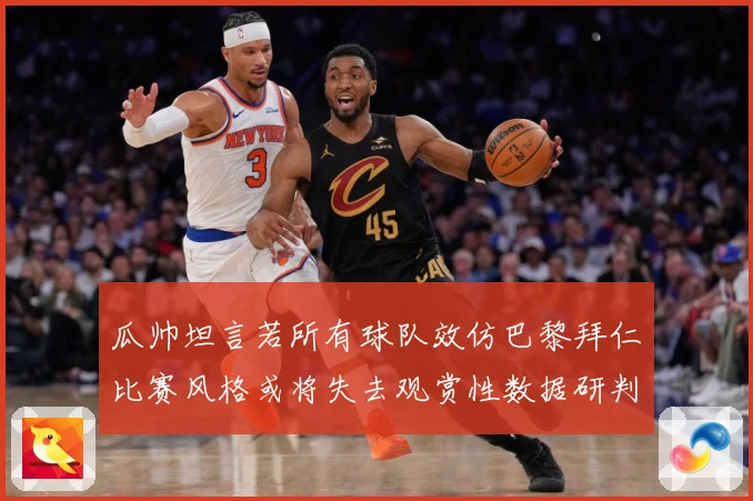 瓜帅坦言若所有球队效仿巴黎拜仁比赛风格或将失去观赏性数据研判