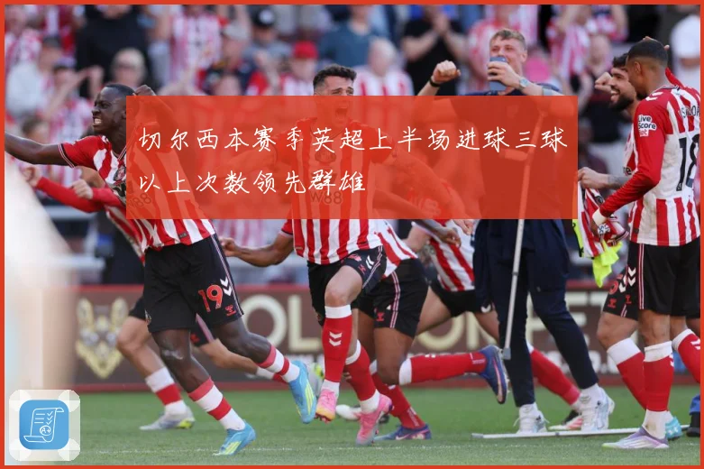 切尔西本赛季英超上半场进球三球以上次数领先群雄