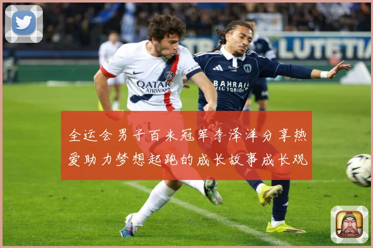 全运会男子百米冠军李泽洋分享热爱助力梦想起跑的成长故事成长观察