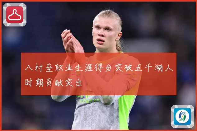 八村垒职业生涯得分突破五千湖人时期贡献突出