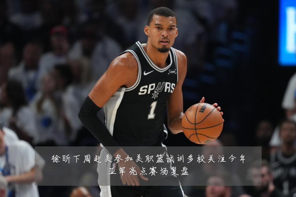 徐昕下周赴美参加美职篮试训多校关注今年亚军亮点赛场复盘