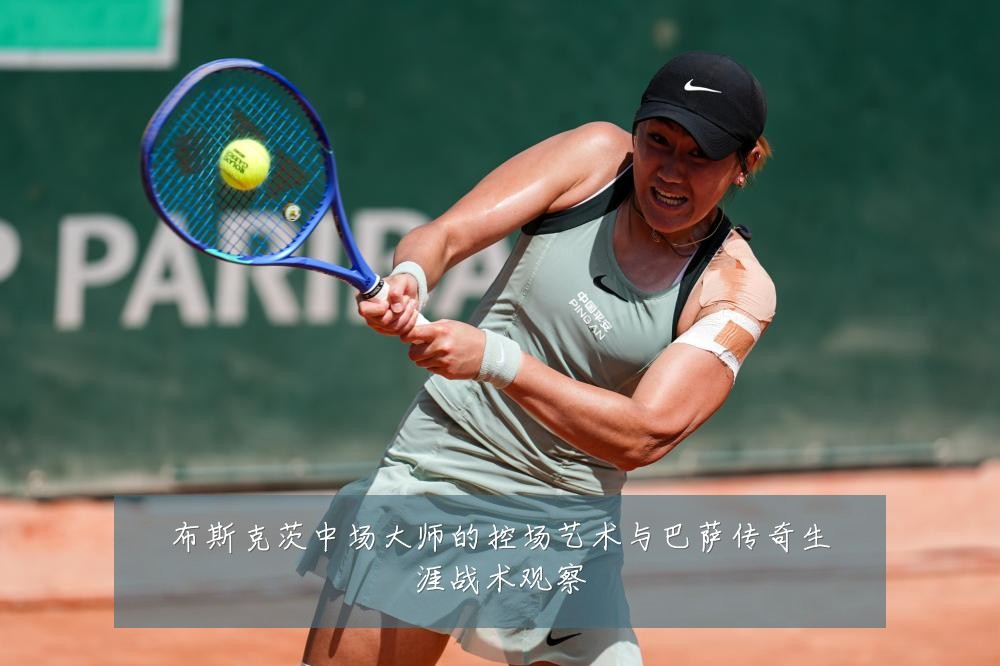布斯克茨中场大师的控场艺术与巴萨传奇生涯战术观察